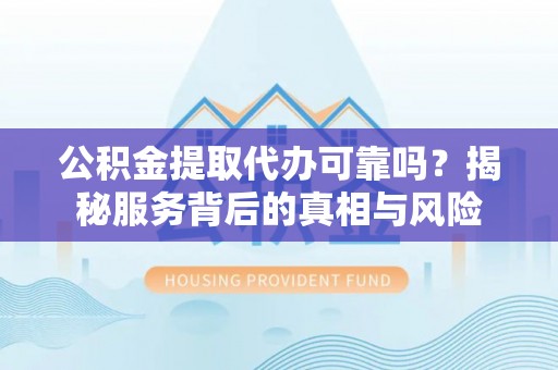 富锦公积金提取代办可靠吗？揭秘服务背后的真相与风险