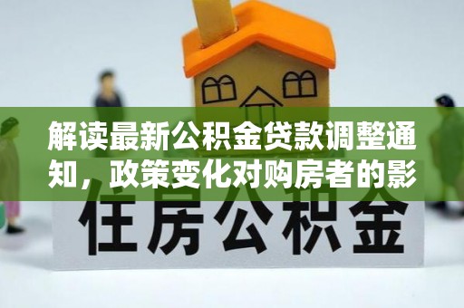 富锦解读最新公积金贷款调整通知，政策变化对购房者的影响