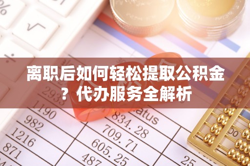 富锦离职后如何轻松提取公积金？代办服务全解析