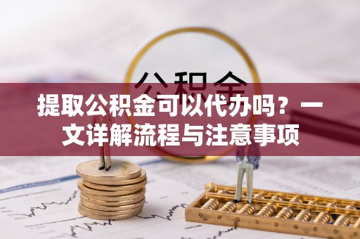 富锦提取公积金可以代办吗？一文详解流程与注意事项