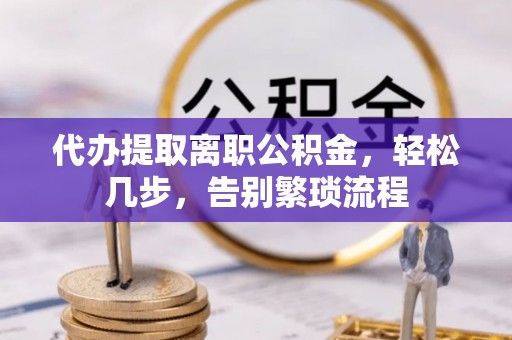 富锦代办提取离职公积金，轻松几步，告别繁琐流程