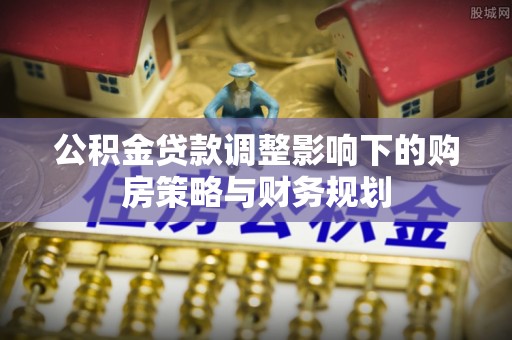 富锦公积金贷款调整影响下的购房策略与财务规划