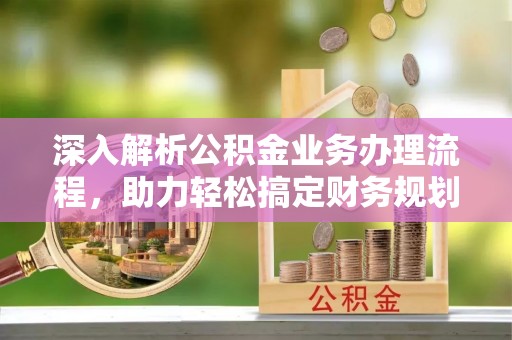 富锦深入解析公积金业务办理流程，助力轻松搞定财务规划