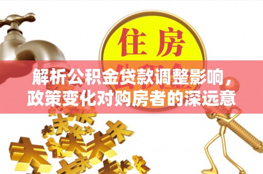 富锦解析公积金贷款调整影响，政策变化对购房者的深远意义
