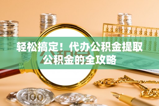 富锦轻松搞定！代办公积金提取公积金的全攻略