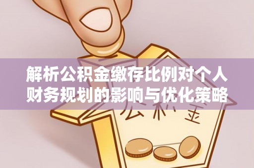 富锦解析公积金缴存比例对个人财务规划的影响与优化策略