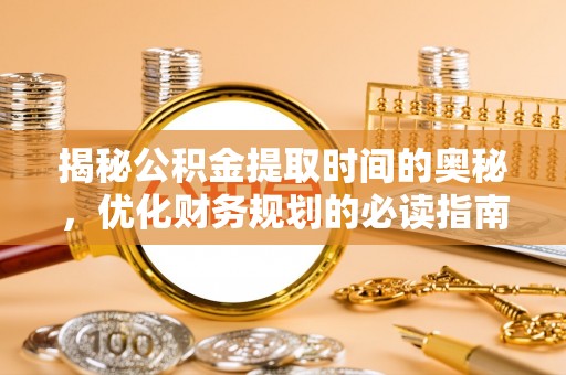 富锦揭秘公积金提取时间的奥秘，优化财务规划的必读指南