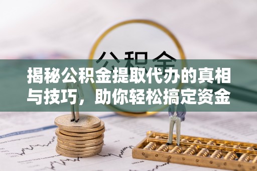 富锦揭秘公积金提取代办的真相与技巧，助你轻松搞定资金流动问题