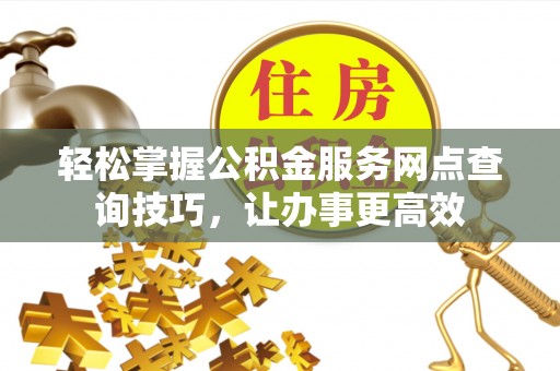 富锦轻松掌握公积金服务网点查询技巧，让办事更高效