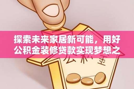 富锦探索未来家居新可能，用好公积金装修贷款实现梦想之家