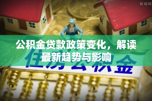 富锦公积金贷款政策变化，解读最新趋势与影响