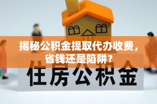 富锦揭秘公积金提取代办收费，省钱还是陷阱？