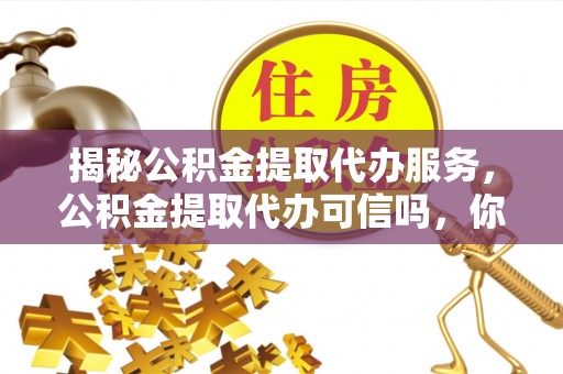 富锦揭秘公积金提取代办服务，公积金提取代办可信吗，你需要知道的真相