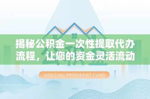 富锦揭秘公积金一次性提取代办流程，让您的资金灵活流动