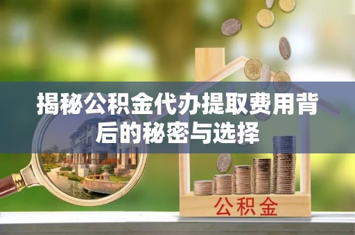 富锦揭秘公积金代办提取费用背后的秘密与选择