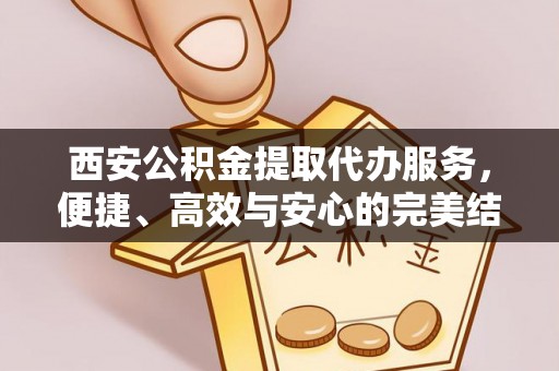 富锦西安公积金提取代办服务，便捷、高效与安心的完美结合