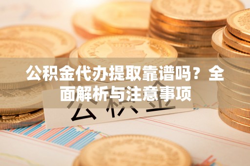 富锦公积金代办提取靠谱吗？全面解析与注意事项