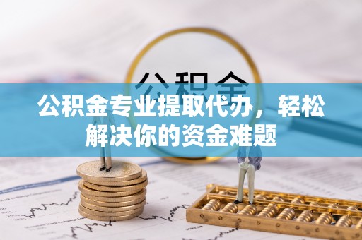 富锦公积金专业提取代办，轻松解决你的资金难题