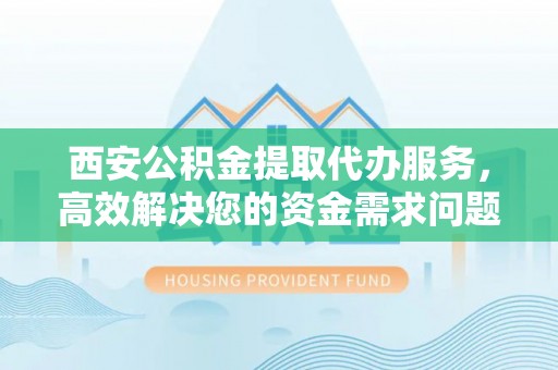 富锦西安公积金提取代办服务，高效解决您的资金需求问题