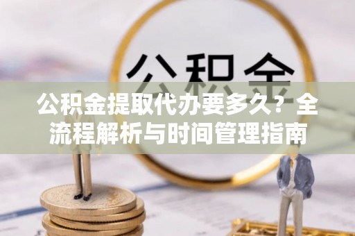 富锦公积金提取代办要多久？全流程解析与时间管理指南