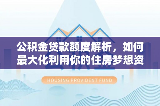 富锦公积金贷款额度解析，如何最大化利用你的住房梦想资金
