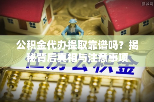 富锦公积金代办提取靠谱吗？揭秘背后真相与注意事项
