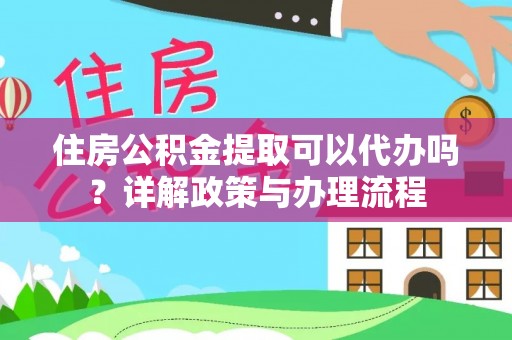 富锦住房公积金提取可以代办吗？详解政策与办理流程