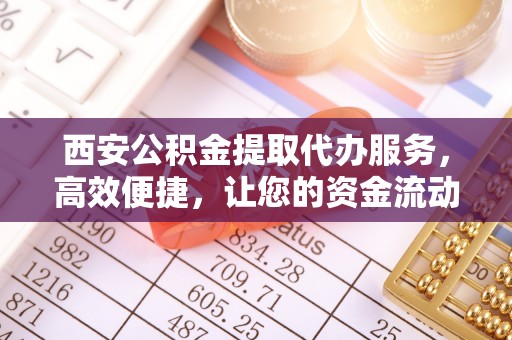 富锦西安公积金提取代办服务，高效便捷，让您的资金流动更灵活