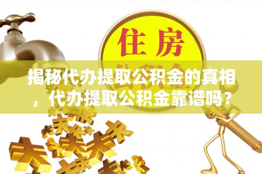 富锦揭秘代办提取公积金的真相，代办提取公积金靠谱吗？