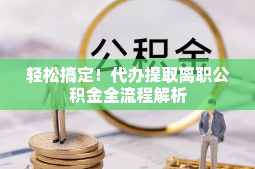 富锦轻松搞定！代办提取离职公积金全流程解析