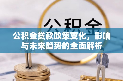 富锦公积金贷款政策变化，影响与未来趋势的全面解析