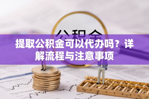 富锦提取公积金可以代办吗？详解流程与注意事项