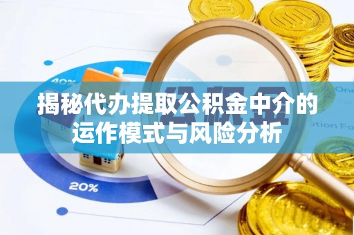富锦揭秘代办提取公积金中介的运作模式与风险分析