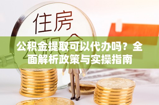 富锦公积金提取可以代办吗？全面解析政策与实操指南