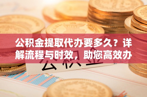 富锦公积金提取代办要多久？详解流程与时效，助您高效办理