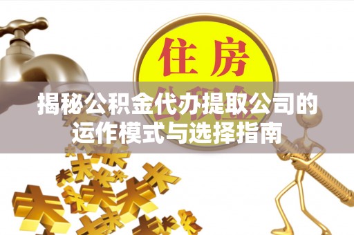 富锦揭秘公积金代办提取公司的运作模式与选择指南