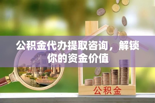富锦公积金代办提取咨询，解锁你的资金价值
