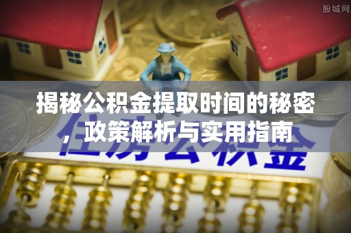 富锦揭秘公积金提取时间的秘密，政策解析与实用指南