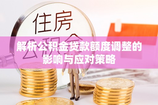 富锦解析公积金贷款额度调整的影响与应对策略