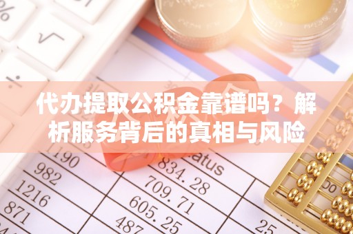 富锦代办提取公积金靠谱吗？解析服务背后的真相与风险