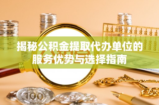 富锦揭秘公积金提取代办单位的服务优势与选择指南