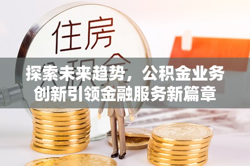 富锦探索未来趋势，公积金业务创新引领金融服务新篇章