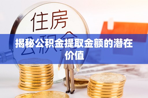 富锦揭秘公积金提取金额的潜在价值