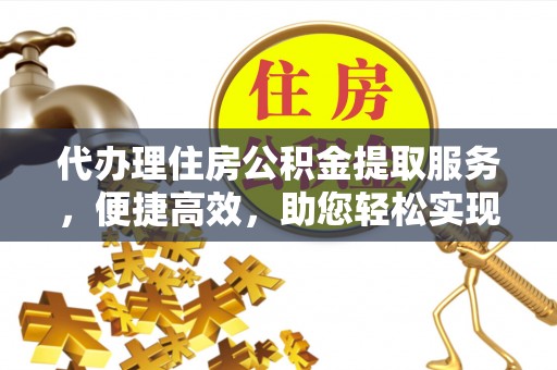 富锦代办理住房公积金提取服务，便捷高效，助您轻松实现资金规划