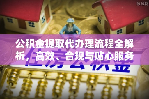 富锦公积金提取代办理流程全解析，高效、合规与贴心服务
