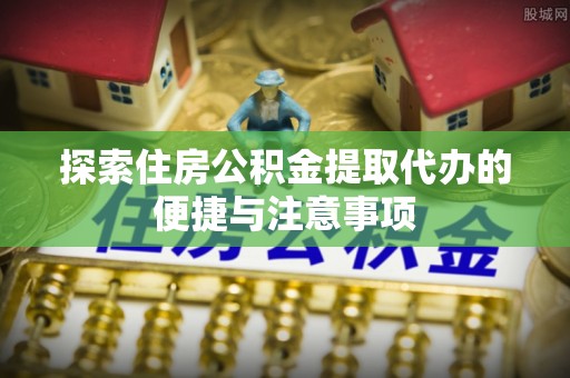 富锦探索住房公积金提取代办的便捷与注意事项
