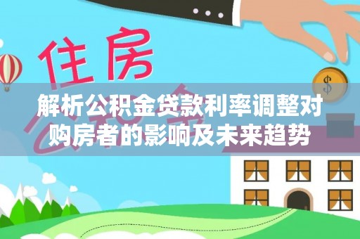 富锦解析公积金贷款利率调整对购房者的影响及未来趋势