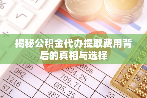 富锦揭秘公积金代办提取费用背后的真相与选择
