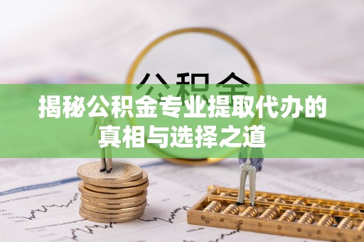 富锦揭秘公积金专业提取代办的真相与选择之道