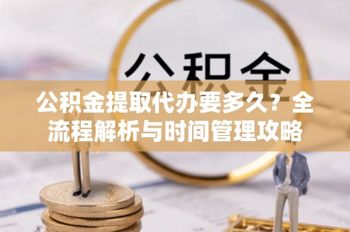 富锦公积金提取代办要多久？全流程解析与时间管理攻略